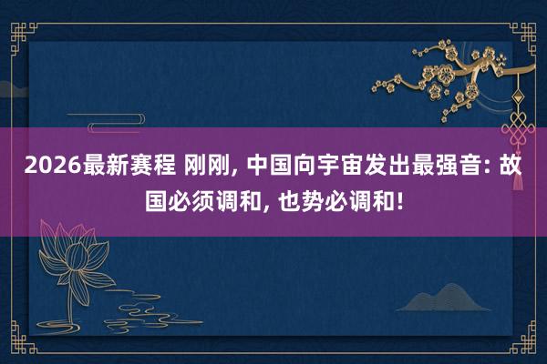 2026最新赛程 刚刚， 中国向宇宙发出最强音: 故国必须调和， 也势必调和!