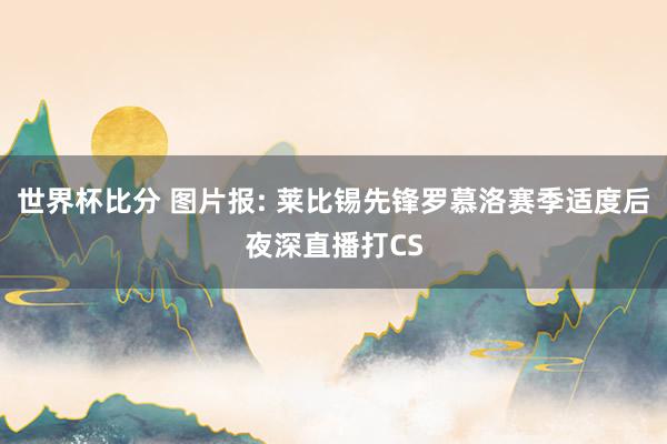 世界杯比分 图片报: 莱比锡先锋罗慕洛赛季适度后夜深直播打CS