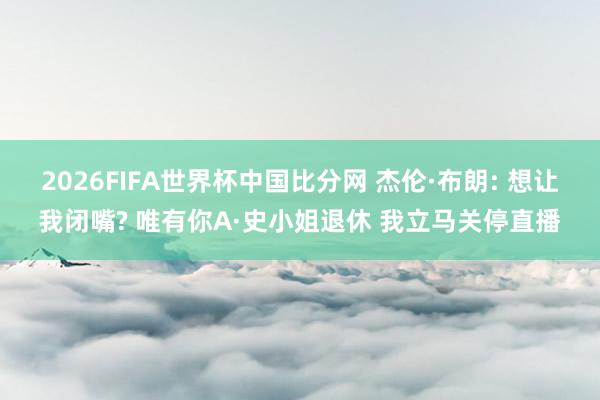 2026FIFA世界杯中国比分网 杰伦·布朗: 想让我闭嘴? 唯有你A·史小姐退休 我立马关停直播