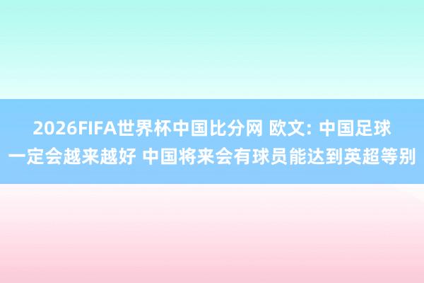 2026FIFA世界杯中国比分网 欧文: 中国足球一定会越来越好 中国将来会有球员能达到英超等别
