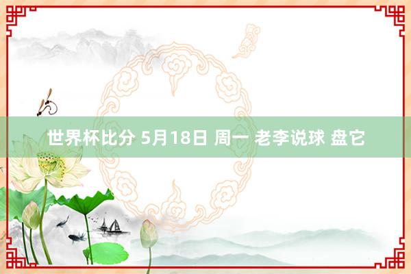世界杯比分 5月18日 周一 老李说球 盘它