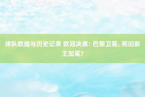 球队数据与历史记录 欧冠决赛: 巴黎卫冕， 照旧新王加冕?