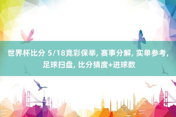 世界杯比分 5/18竞彩保举， 赛事分解， 实单参考， 足球扫盘， 比分猜度+进球数