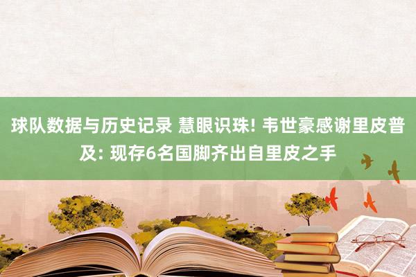 球队数据与历史记录 慧眼识珠! 韦世豪感谢里皮普及: 现存6名国脚齐出自里皮之手