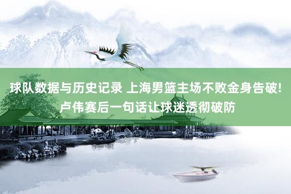 球队数据与历史记录 上海男篮主场不败金身告破! 卢伟赛后一句话让球迷透彻破防