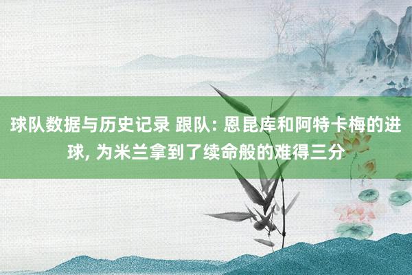 球队数据与历史记录 跟队: 恩昆库和阿特卡梅的进球， 为米兰拿到了续命般的难得三分