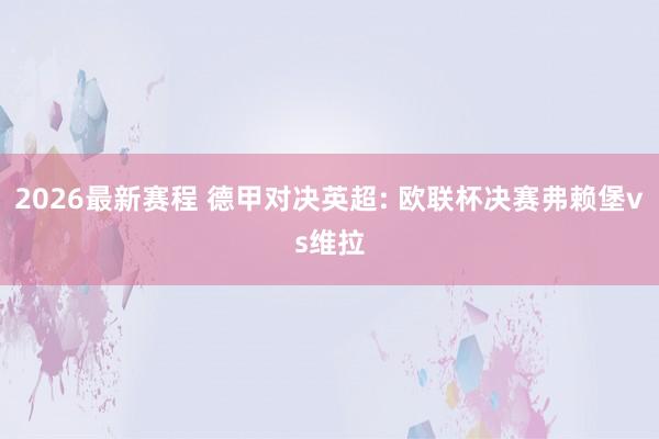 2026最新赛程 德甲对决英超: 欧联杯决赛弗赖堡vs维拉