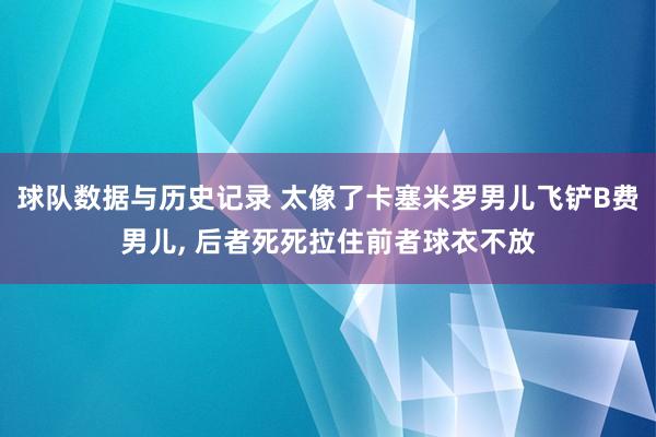 球队数据与历史记录 太像了卡塞米罗男儿飞铲B费男儿， 后者死死拉住前者球衣不放