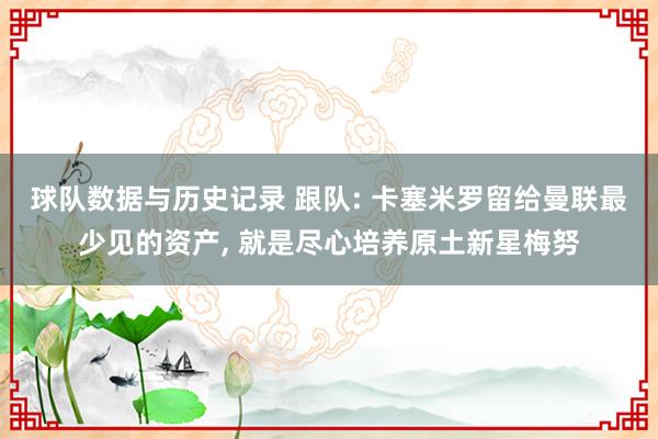 球队数据与历史记录 跟队: 卡塞米罗留给曼联最少见的资产， 就是尽心培养原土新星梅努