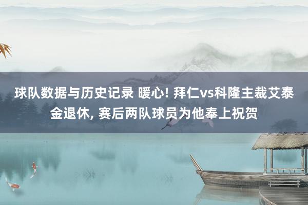 球队数据与历史记录 暖心! 拜仁vs科隆主裁艾泰金退休， 赛后两队球员为他奉上祝贺