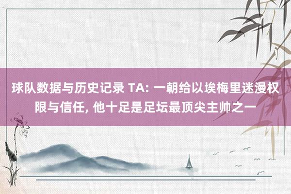 球队数据与历史记录 TA: 一朝给以埃梅里迷漫权限与信任， 他十足是足坛最顶尖主帅之一