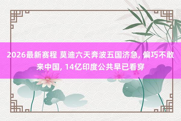 2026最新赛程 莫迪六天奔波五国济急， 偏巧不敢来中国， 14亿印度公共早已看穿
