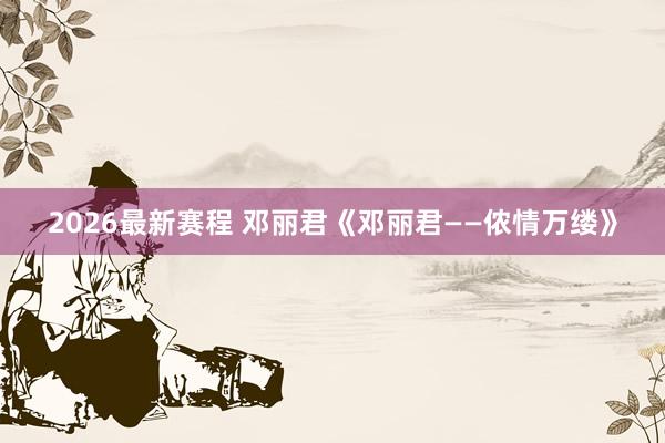 2026最新赛程 邓丽君《邓丽君——侬情万缕》