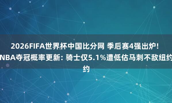 2026FIFA世界杯中国比分网 季后赛4强出炉! NBA夺冠概率更新: 骑士仅5.1%遭低估马刺不敌纽约
