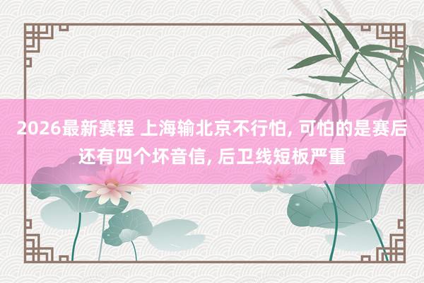 2026最新赛程 上海输北京不行怕， 可怕的是赛后还有四个坏音信， 后卫线短板严重