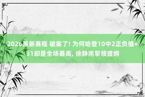 2026最新赛程 破案了! 为何哈登10中2正负值+31却是全场最高， 徐静雨挈领提纲