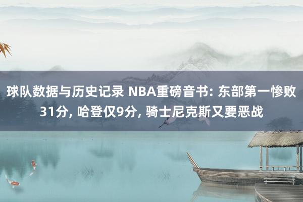 球队数据与历史记录 NBA重磅音书: 东部第一惨败31分， 哈登仅9分， 骑士尼克斯又要恶战