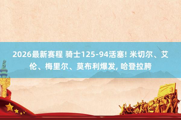 2026最新赛程 骑士125-94活塞! 米切尔、艾伦、梅里尔、莫布利爆发， 哈登拉胯
