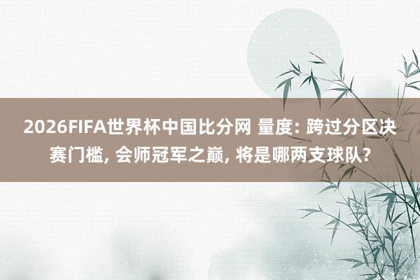2026FIFA世界杯中国比分网 量度: 跨过分区决赛门槛， 会师冠军之巅， 将是哪两支球队?