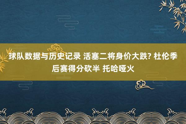 球队数据与历史记录 活塞二将身价大跌? 杜伦季后赛得分砍半 托哈哑火
