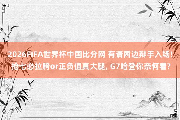 2026FIFA世界杯中国比分网 有请两边辩手入场! 抢七必拉胯or正负值真大腿， G7哈登你奈何看?
