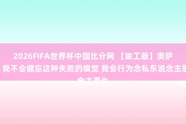 2026FIFA世界杯中国比分网 【竣工版】奥萨尔: 我不会健忘这种失败的嗅觉 我会行为念私东说念主恩仇
