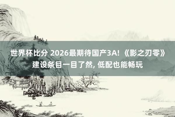 世界杯比分 2026最期待国产3A! 《影之刃零》建设条目一目了然， 低配也能畅玩