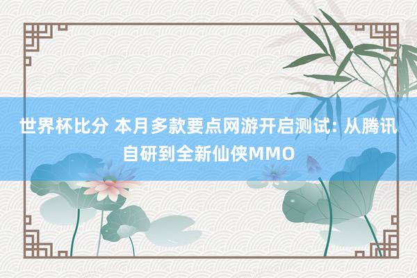 世界杯比分 本月多款要点网游开启测试: 从腾讯自研到全新仙侠MMO