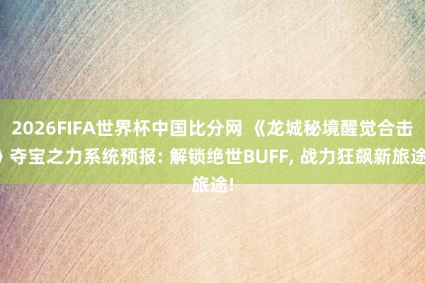 2026FIFA世界杯中国比分网 《龙城秘境醒觉合击》夺宝之力系统预报: 解锁绝世BUFF， 战力狂飙新旅途!