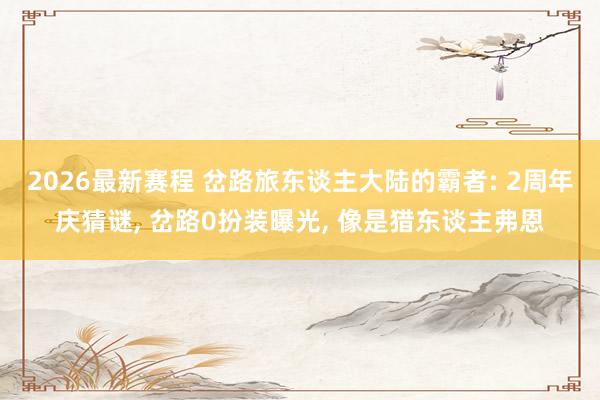 2026最新赛程 岔路旅东谈主大陆的霸者: 2周年庆猜谜， 岔路0扮装曝光， 像是猎东谈主弗恩
