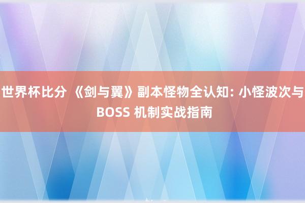 世界杯比分 《剑与翼》副本怪物全认知: 小怪波次与 BOSS 机制实战指南