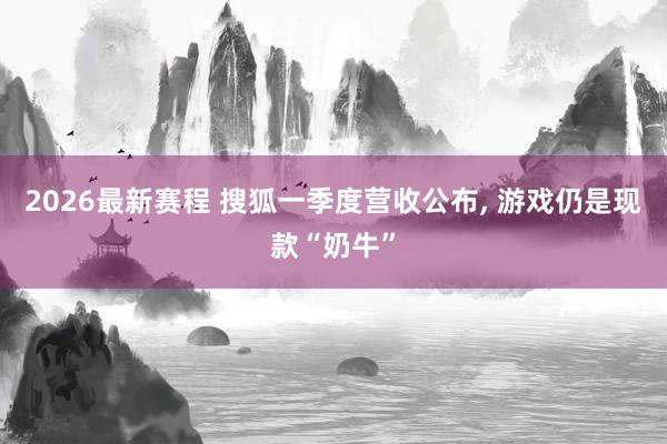 2026最新赛程 搜狐一季度营收公布， 游戏仍是现款“奶牛”