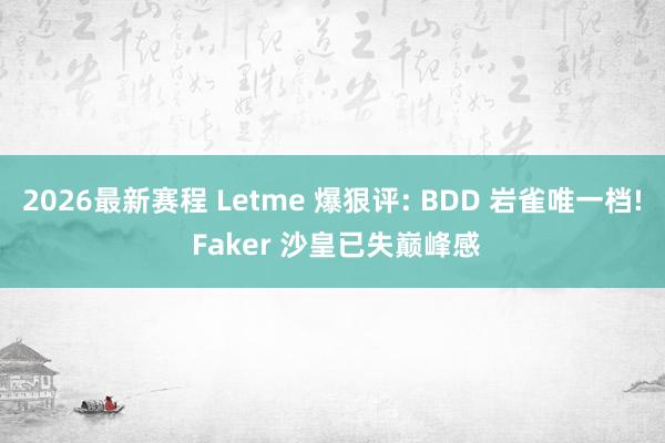 2026最新赛程 Letme 爆狠评: BDD 岩雀唯一档! Faker 沙皇已失巅峰感