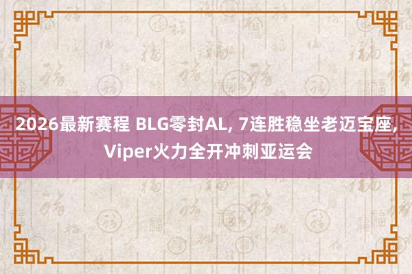 2026最新赛程 BLG零封AL， 7连胜稳坐老迈宝座， Viper火力全开冲刺亚运会