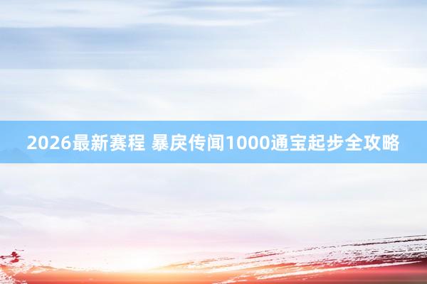 2026最新赛程 暴戾传闻1000通宝起步全攻略
