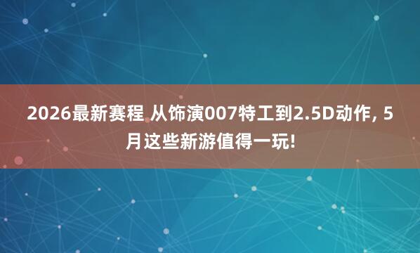 2026最新赛程 从饰演007特工到2.5D动作， 5月这些新游值得一玩!