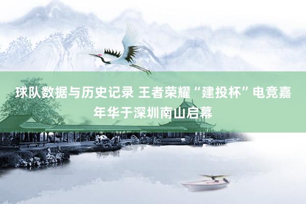 球队数据与历史记录 王者荣耀“建投杯”电竞嘉年华于深圳南山启幕