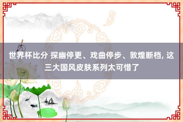 世界杯比分 探幽停更、戏曲停步、敦煌断档， 这三大国风皮肤系列太可惜了