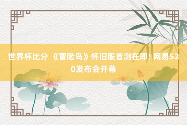 世界杯比分 《冒险岛》怀旧服首测在即! 网易520发布会开幕