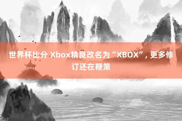 世界杯比分 Xbox精良改名为“XBOX”， 更多修订还在鞭策