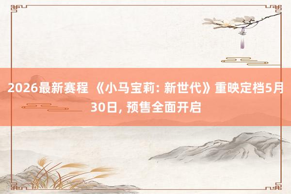2026最新赛程 《小马宝莉: 新世代》重映定档5月30日， 预售全面开启