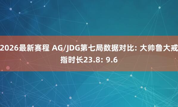 2026最新赛程 AG/JDG第七局数据对比: 大帅鲁大戒指时长23.8: 9.6