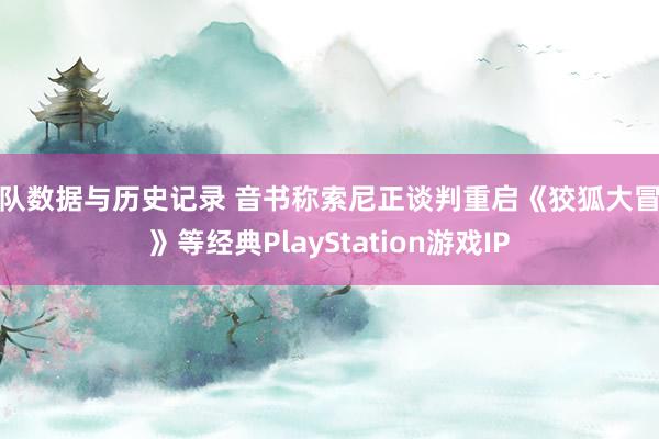 球队数据与历史记录 音书称索尼正谈判重启《狡狐大冒险》等经典PlayStation游戏IP