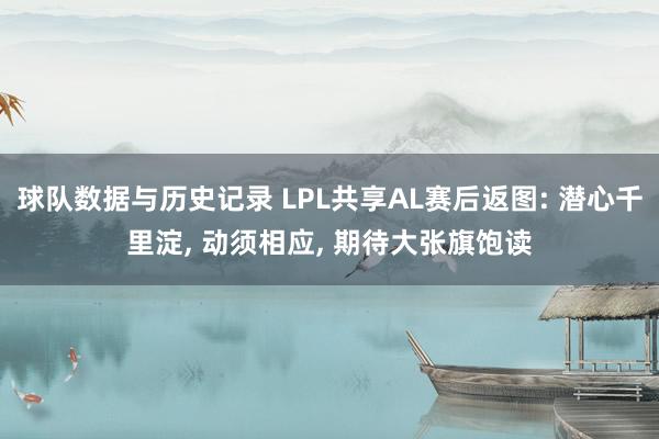 球队数据与历史记录 LPL共享AL赛后返图: 潜心千里淀， 动须相应， 期待大张旗饱读