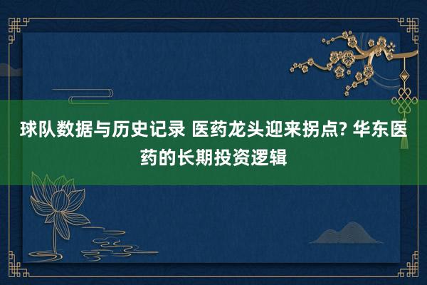 球队数据与历史记录 医药龙头迎来拐点? 华东医药的长期投资逻辑