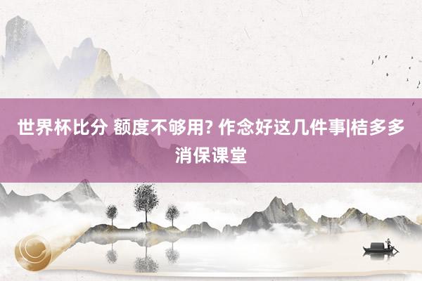 世界杯比分 额度不够用? 作念好这几件事|桔多多消保课堂