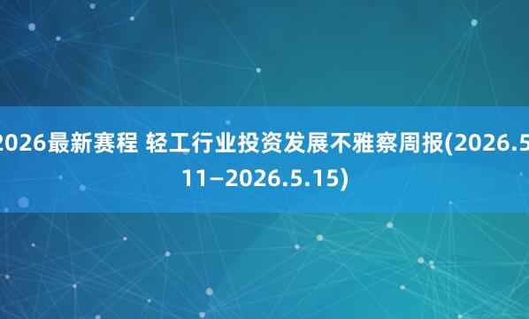 2026最新赛程 轻工行业投资发展不雅察周报(2026.5.11—2026.5.15)