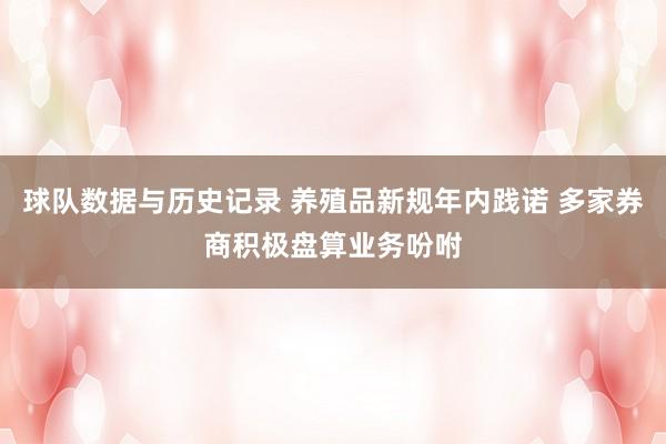 球队数据与历史记录 养殖品新规年内践诺 多家券商积极盘算业务吩咐