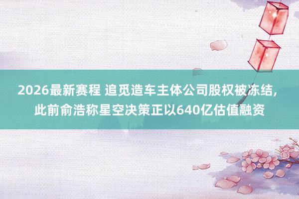 2026最新赛程 追觅造车主体公司股权被冻结， 此前俞浩称星空决策正以640亿估值融资