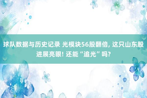 球队数据与历史记录 光模块56股翻倍， 这只山东股进展亮眼! 还能“追光”吗?
